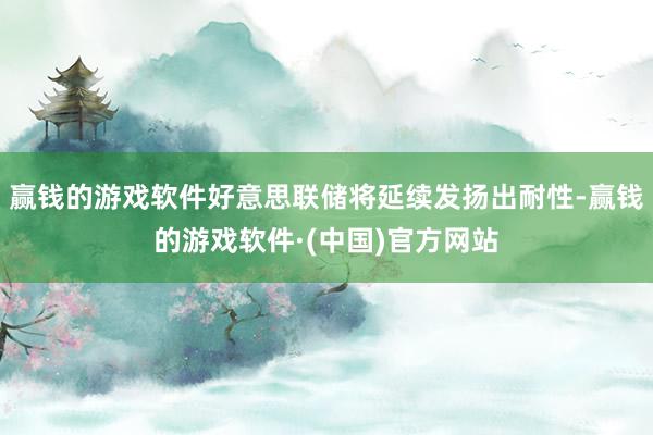 赢钱的游戏软件好意思联储将延续发扬出耐性-赢钱的游戏软件·(中国)官方网站