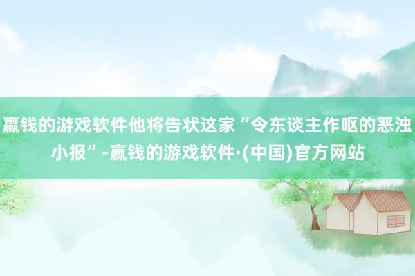 赢钱的游戏软件他将告状这家“令东谈主作呕的恶浊小报”-赢钱的游戏软件·(中国)官方网站