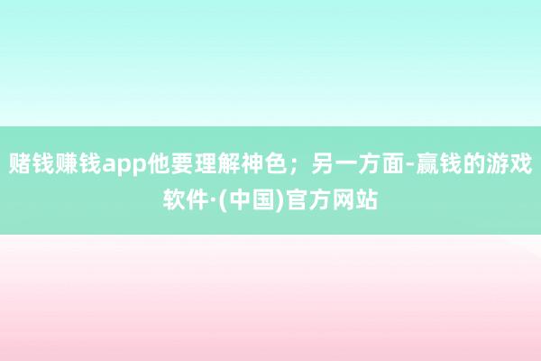 赌钱赚钱app他要理解神色；另一方面-赢钱的游戏软件·(中国)官方网站