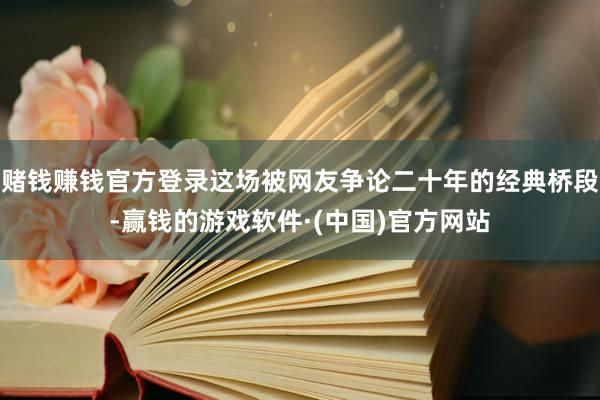 赌钱赚钱官方登录这场被网友争论二十年的经典桥段-赢钱的游戏软件·(中国)官方网站