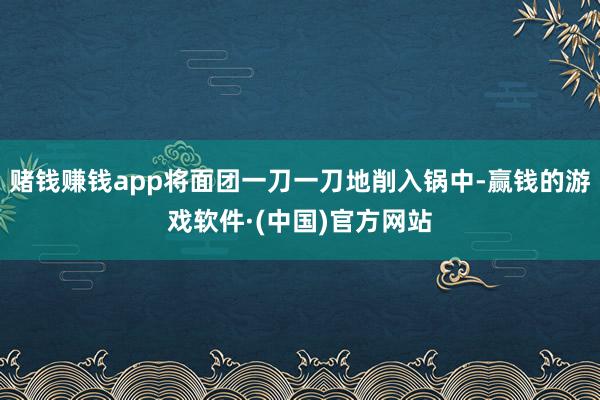 赌钱赚钱app将面团一刀一刀地削入锅中-赢钱的游戏软件·(中国)官方网站