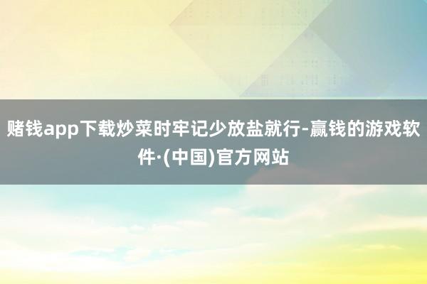 赌钱app下载炒菜时牢记少放盐就行-赢钱的游戏软件·(中国)官方网站