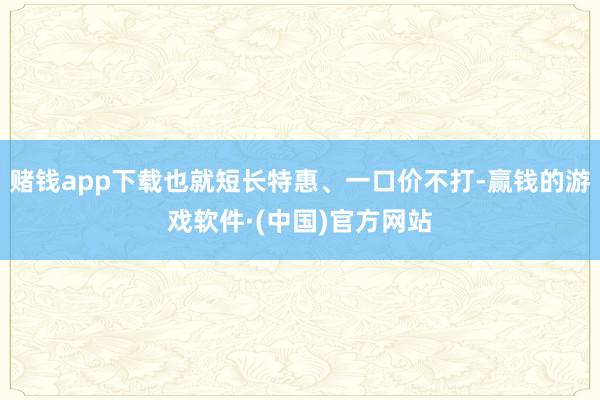 赌钱app下载也就短长特惠、一口价不打-赢钱的游戏软件·(中国)官方网站