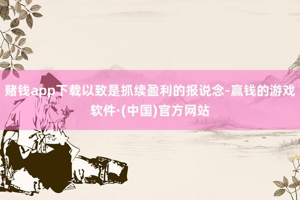 赌钱app下载以致是抓续盈利的报说念-赢钱的游戏软件·(中国)官方网站