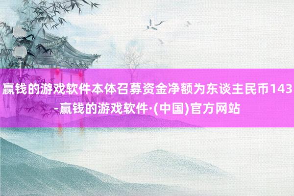 赢钱的游戏软件本体召募资金净额为东谈主民币143-赢钱的游戏软件·(中国)官方网站