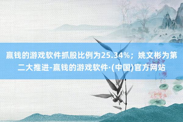 赢钱的游戏软件抓股比例为25.34%；姚文彬为第二大推进-赢钱的游戏软件·(中国)官方网站