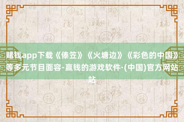 赌钱app下载《傣笠》《火塘边》《彩色的中国》等多元节目面容-赢钱的游戏软件·(中国)官方网站