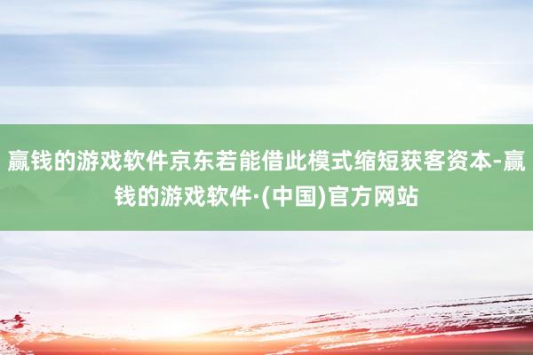 赢钱的游戏软件京东若能借此模式缩短获客资本-赢钱的游戏软件·(中国)官方网站