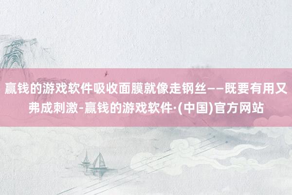赢钱的游戏软件吸收面膜就像走钢丝——既要有用又弗成刺激-赢钱的游戏软件·(中国)官方网站