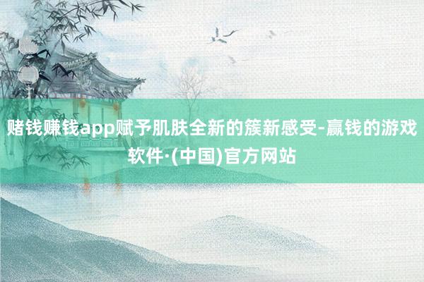 赌钱赚钱app赋予肌肤全新的簇新感受-赢钱的游戏软件·(中国)官方网站