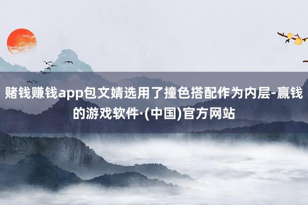 赌钱赚钱app包文婧选用了撞色搭配作为内层-赢钱的游戏软件·(中国)官方网站