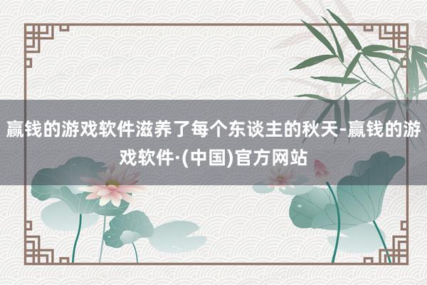 赢钱的游戏软件滋养了每个东谈主的秋天-赢钱的游戏软件·(中国)官方网站