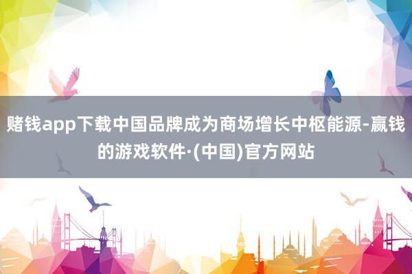 赌钱app下载中国品牌成为商场增长中枢能源-赢钱的游戏软件·(中国)官方网站
