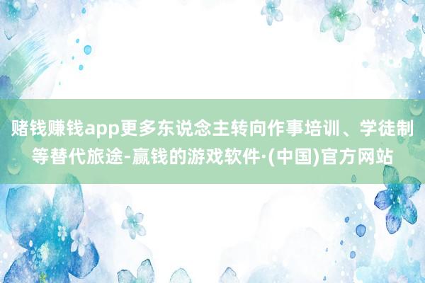 赌钱赚钱app更多东说念主转向作事培训、学徒制等替代旅途-赢钱的游戏软件·(中国)官方网站