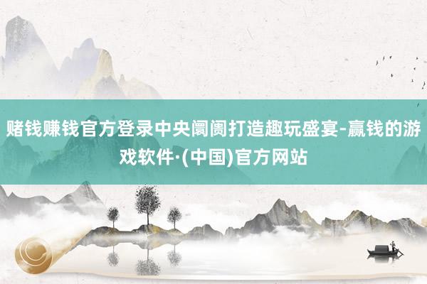 赌钱赚钱官方登录中央阛阓打造趣玩盛宴-赢钱的游戏软件·(中国)官方网站
