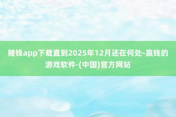 赌钱app下载直到2025年12月还在何处-赢钱的游戏软件·(中国)官方网站