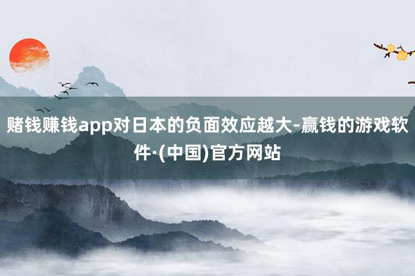赌钱赚钱app对日本的负面效应越大-赢钱的游戏软件·(中国)官方网站