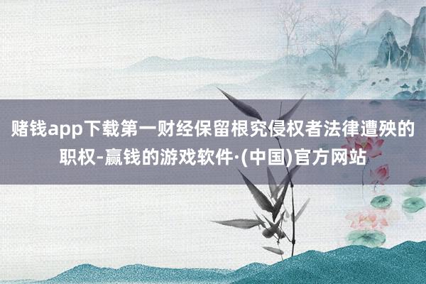 赌钱app下载第一财经保留根究侵权者法律遭殃的职权-赢钱的游戏软件·(中国)官方网站