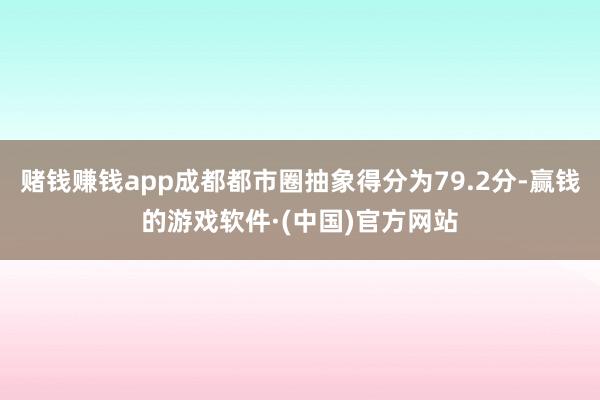 赌钱赚钱app成都都市圈抽象得分为79.2分-赢钱的游戏软件·(中国)官方网站