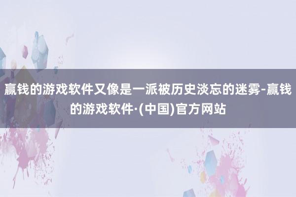 赢钱的游戏软件又像是一派被历史淡忘的迷雾-赢钱的游戏软件·(中国)官方网站