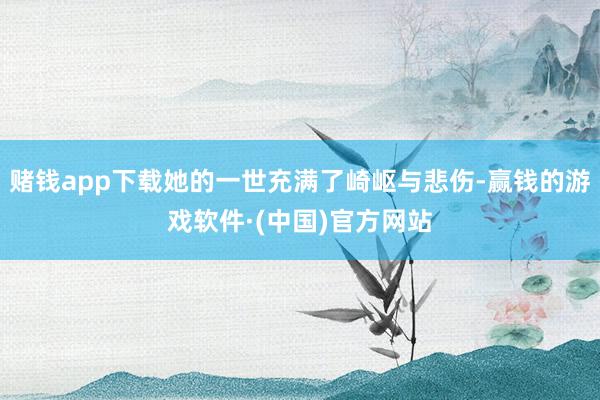 赌钱app下载她的一世充满了崎岖与悲伤-赢钱的游戏软件·(中国)官方网站